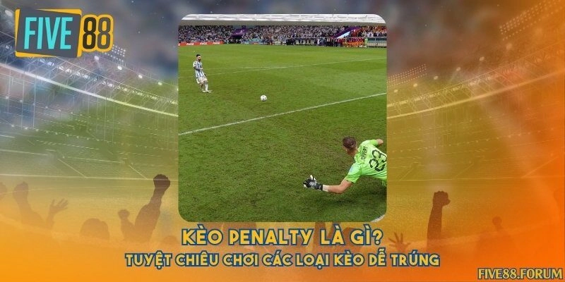 Kèo penalty là gì? Tuyệt chiêu chơi các loại kèo dễ trúng
